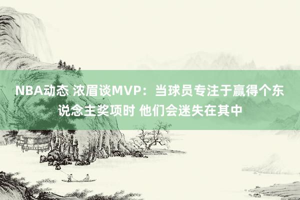 NBA动态 浓眉谈MVP：当球员专注于赢得个东说念主奖项时 他们会迷失在其中