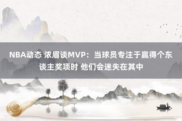 NBA动态 浓眉谈MVP：当球员专注于赢得个东谈主奖项时 他们会迷失在其中