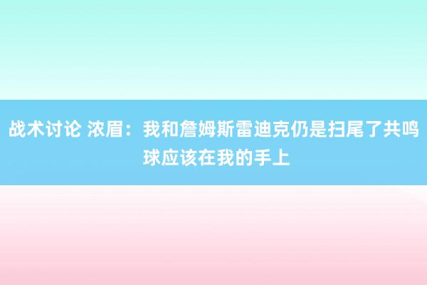 战术讨论 浓眉：我和詹姆斯雷迪克仍是扫尾了共鸣 球应该在我的手上