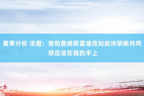 赛事分析 浓眉：我和詹姆斯雷迪克如故终明晰共鸣 球应该在我的手上