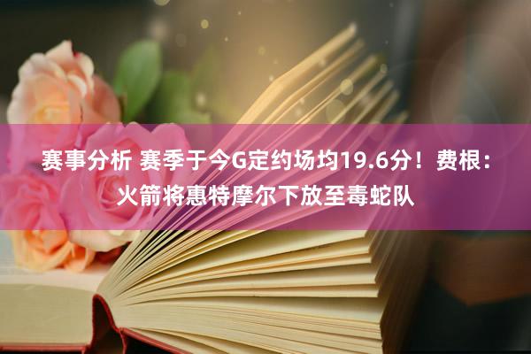 赛事分析 赛季于今G定约场均19.6分！费根：火箭将惠特摩尔下放至毒蛇队