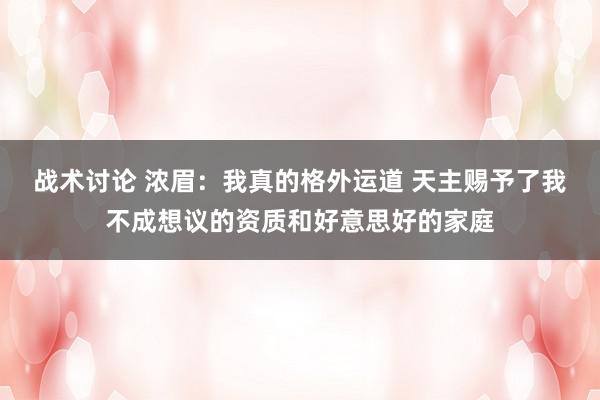 战术讨论 浓眉：我真的格外运道 天主赐予了我不成想议的资质和好意思好的家庭