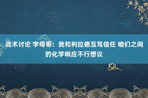 战术讨论 字母哥：我和利拉德互笃信任 咱们之间的化学响应不行想议