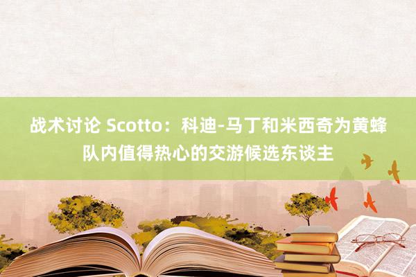 战术讨论 Scotto：科迪-马丁和米西奇为黄蜂队内值得热心的交游候选东谈主