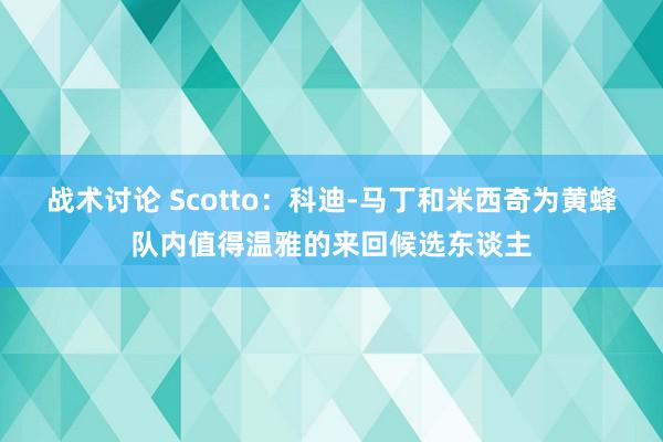 战术讨论 Scotto：科迪-马丁和米西奇为黄蜂队内值得温雅的来回候选东谈主