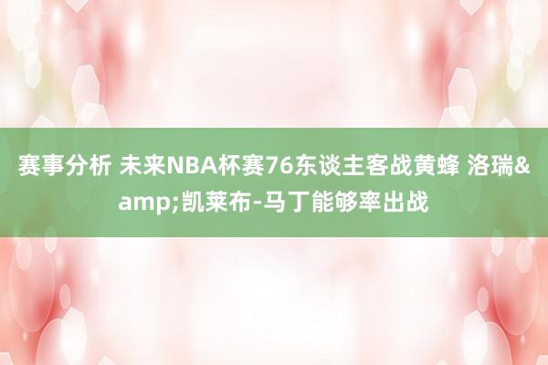 赛事分析 未来NBA杯赛76东谈主客战黄蜂 洛瑞&凯莱布-马丁能够率出战