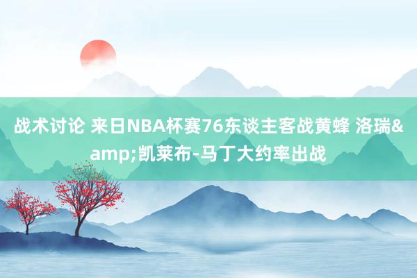 战术讨论 来日NBA杯赛76东谈主客战黄蜂 洛瑞&凯莱布-马丁大约率出战