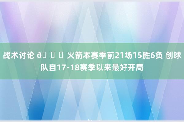 战术讨论 🚀火箭本赛季前21场15胜6负 创球队自17-18赛季以来最好开局