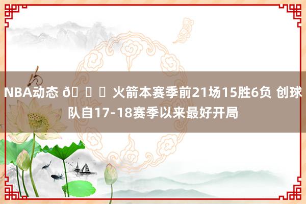 NBA动态 🚀火箭本赛季前21场15胜6负 创球队自17-18赛季以来最好开局