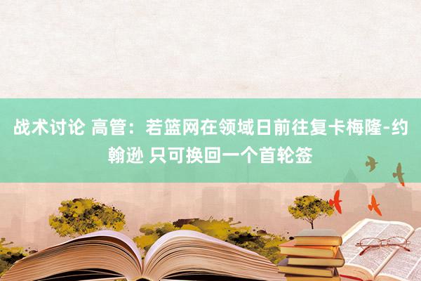 战术讨论 高管：若篮网在领域日前往复卡梅隆-约翰逊 只可换回一个首轮签