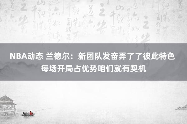 NBA动态 兰德尔：新团队发奋弄了了彼此特色 每场开局占优势咱们就有契机