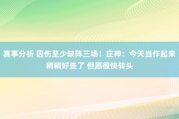 赛事分析 因伤至少缺阵三场！庄神：今天当作起来稍稍好些了 但愿很快转头