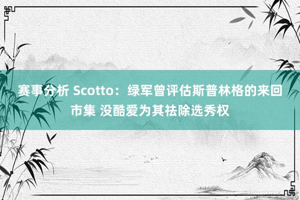 赛事分析 Scotto：绿军曾评估斯普林格的来回市集 没酷爱为其祛除选秀权