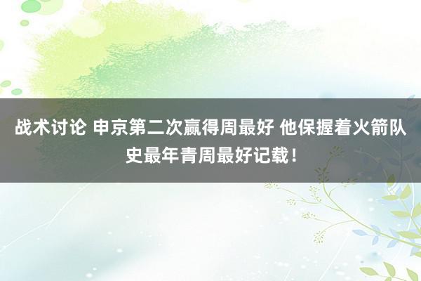 战术讨论 申京第二次赢得周最好 他保握着火箭队史最年青周最好记载！