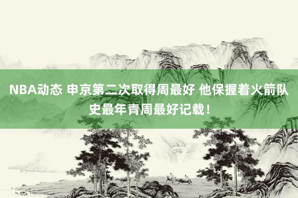 NBA动态 申京第二次取得周最好 他保握着火箭队史最年青周最好记载！