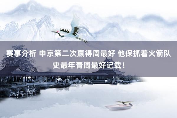 赛事分析 申京第二次赢得周最好 他保抓着火箭队史最年青周最好记载！