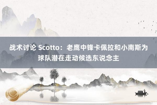 战术讨论 Scotto：老鹰中锋卡佩拉和小南斯为球队潜在走动候选东说念主