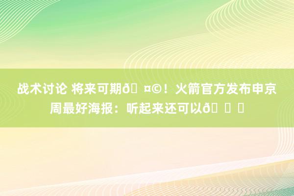 战术讨论 将来可期🤩！火箭官方发布申京周最好海报：听起来还可以😏