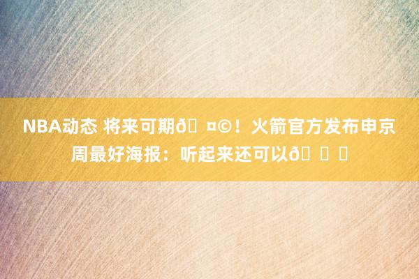 NBA动态 将来可期🤩！火箭官方发布申京周最好海报：听起来还可以😏