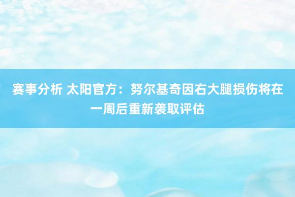 赛事分析 太阳官方：努尔基奇因右大腿损伤将在一周后重新袭取评估